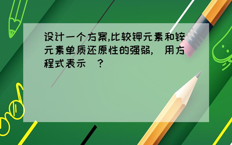 设计一个方案,比较钾元素和锌元素单质还原性的强弱,（用方程式表示）?