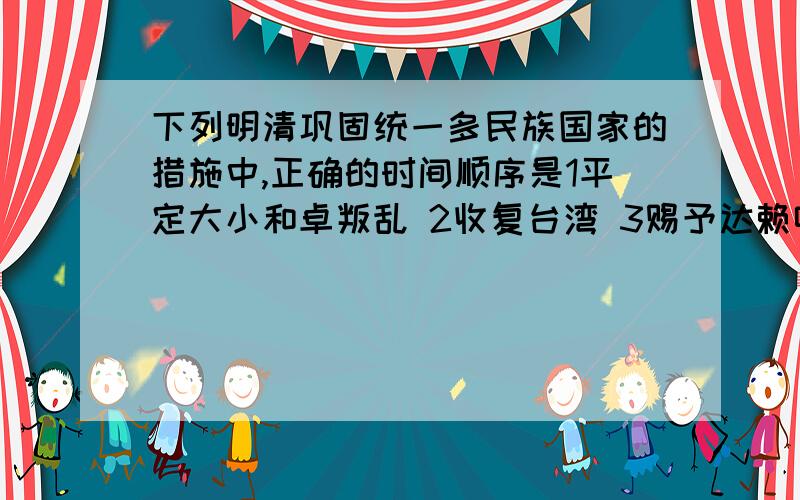 下列明清巩固统一多民族国家的措施中,正确的时间顺序是1平定大小和卓叛乱 2收复台湾 3赐予达赖喇嘛封号 4.组织雅克萨之战抗击沙俄最好有明清大事年表