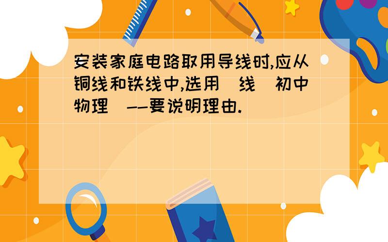 安装家庭电路取用导线时,应从铜线和铁线中,选用_线（初中物理）--要说明理由.