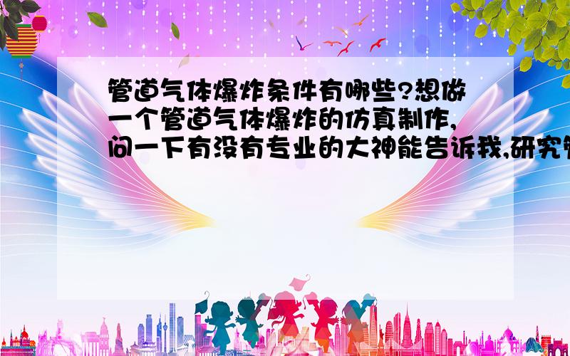 管道气体爆炸条件有哪些?想做一个管道气体爆炸的仿真制作,问一下有没有专业的大神能告诉我,研究管道气体爆炸有哪些条件（具体说明）?