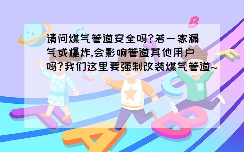 请问煤气管道安全吗?若一家漏气或爆炸,会影响管道其他用户吗?我们这里要强制改装煤气管道~