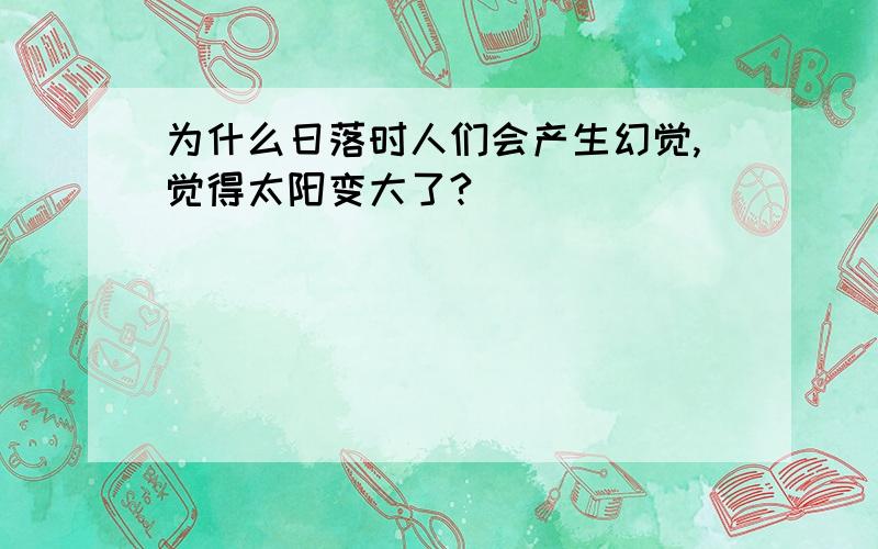 为什么日落时人们会产生幻觉,觉得太阳变大了?