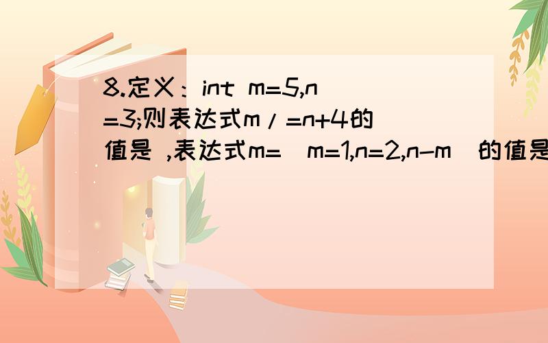 8.定义：int m=5,n=3;则表达式m/=n+4的值是 ,表达式m=(m=1,n=2,n-m)的值是 ,表达式m+=m-=(m=1)*(n=2)的