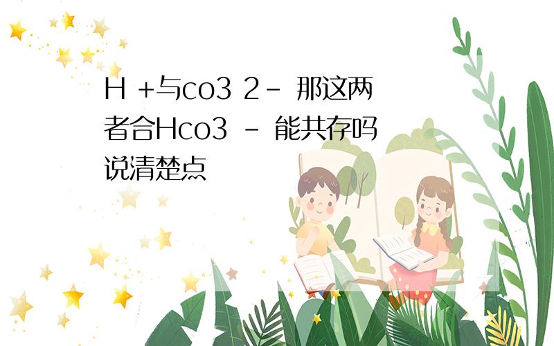 H +与co3 2- 那这两者合Hco3 - 能共存吗 说清楚点