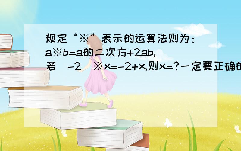 规定“※”表示的运算法则为：a※b=a的二次方+2ab,若（-2）※x=-2+x,则x=?一定要正确的,