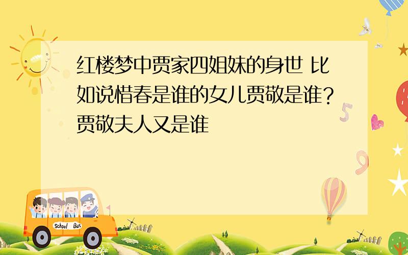 红楼梦中贾家四姐妹的身世 比如说惜春是谁的女儿贾敬是谁？贾敬夫人又是谁