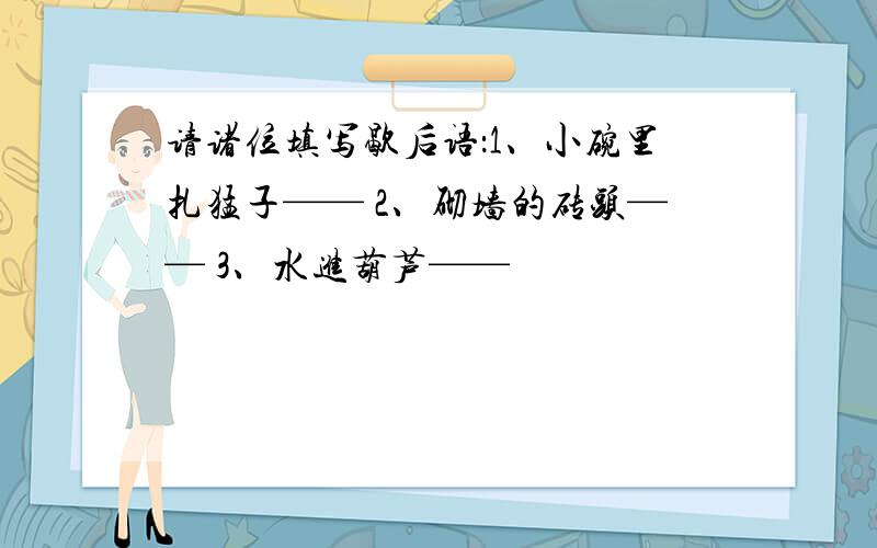 请诸位填写歇后语：1、小碗里扎猛子—— 2、砌墙的砖头—— 3、水进葫芦——