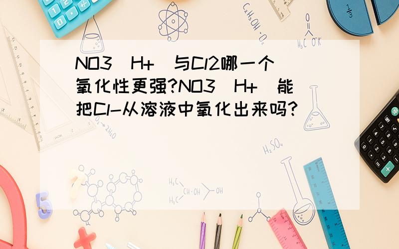 NO3(H+)与Cl2哪一个氧化性更强?NO3(H+)能把Cl-从溶液中氧化出来吗?