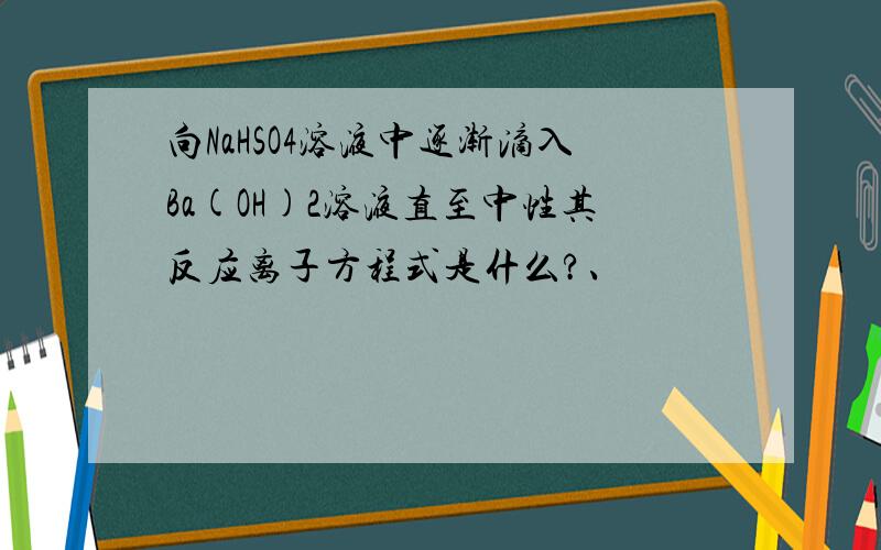 向NaHSO4溶液中逐渐滴入Ba(OH)2溶液直至中性其反应离子方程式是什么?、