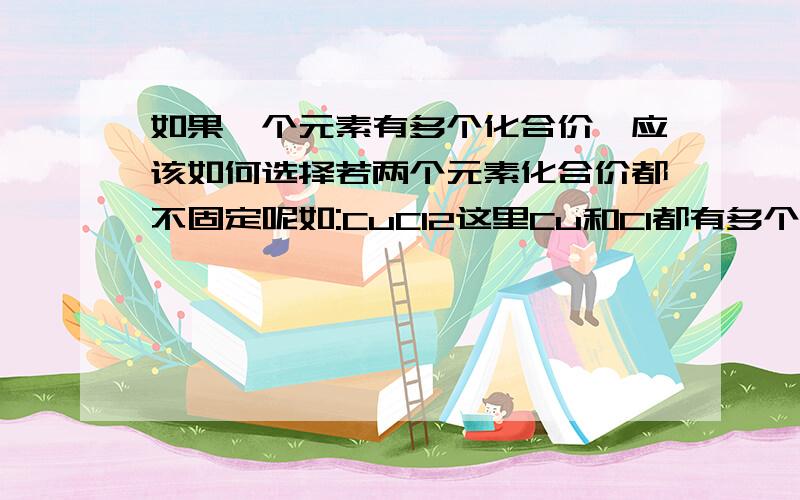 如果一个元素有多个化合价,应该如何选择若两个元素化合价都不固定呢如:CuCl2这里Cu和Cl都有多个化合价，这里该怎么选择