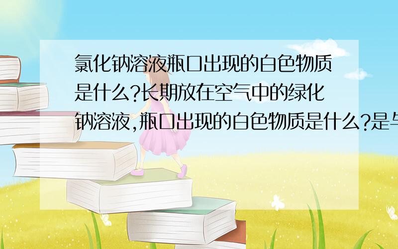 氯化钠溶液瓶口出现的白色物质是什么?长期放在空气中的绿化钠溶液,瓶口出现的白色物质是什么?是与空气中的哪种物质反应生成?