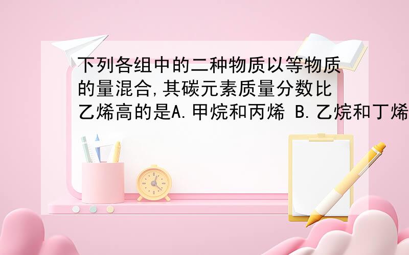 下列各组中的二种物质以等物质的量混合,其碳元素质量分数比乙烯高的是A.甲烷和丙烯 B.乙烷和丁烯 C.乙烯和丙烯 D.3-丁二烯和环丙烯