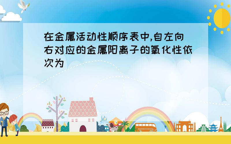 在金属活动性顺序表中,自左向右对应的金属阳离子的氧化性依次为