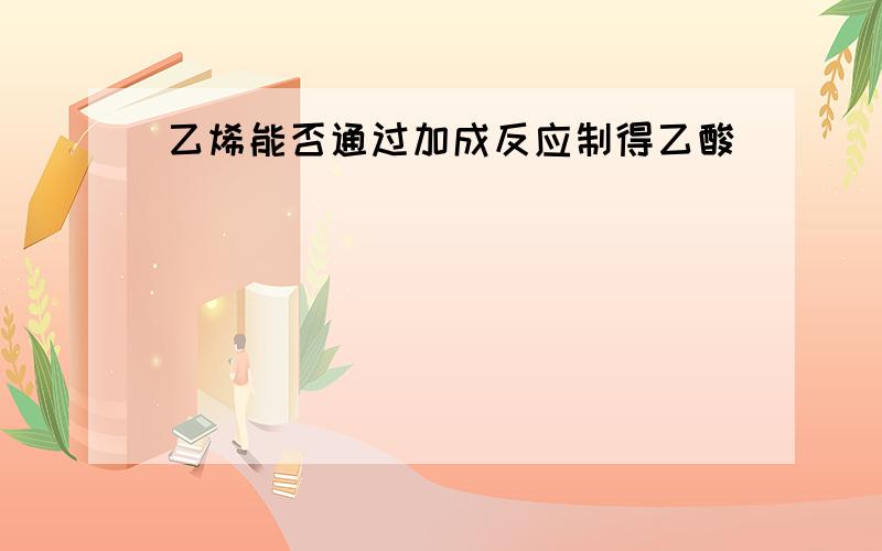 乙烯能否通过加成反应制得乙酸