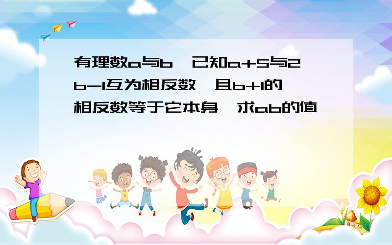 有理数a与b,已知a+5与2b-1互为相反数,且b+1的相反数等于它本身,求ab的值