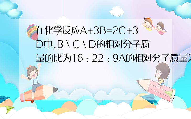 在化学反应A+3B=2C+3D中,B＼C＼D的相对分子质量的比为16：22：9A的相对分子质量为M,则B的相对分子质量为多少,为什么