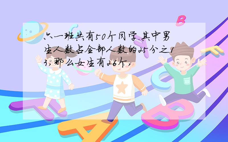 六一班共有50个同学.其中男生人数占全部人数的25分之13,那么女生有26个,