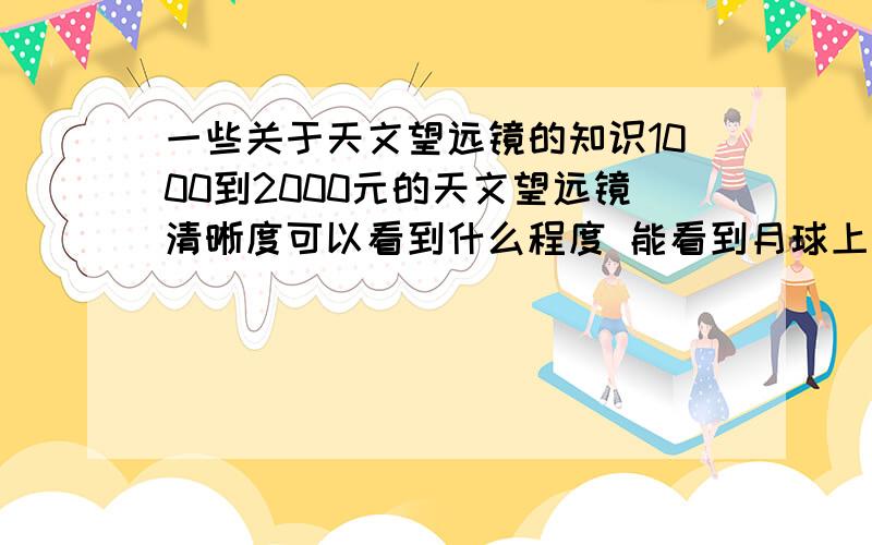 一些关于天文望远镜的知识1000到2000元的天文望远镜清晰度可以看到什么程度 能看到月球上的什么东西 1000元一下的呢 还有买什么品牌的最好