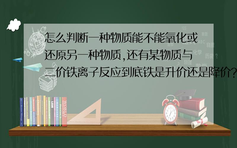 怎么判断一种物质能不能氧化或还原另一种物质,还有某物质与二价铁离子反应到底铁是升价还是降价?有没有什么氧化性和还原性顺序表?怎么判断两种离子是否会发生氧化还原反应而不共存?