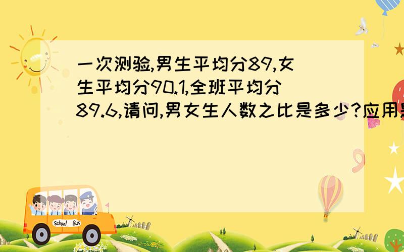 一次测验,男生平均分89,女生平均分90.1,全班平均分89.6,请问,男女生人数之比是多少?应用题