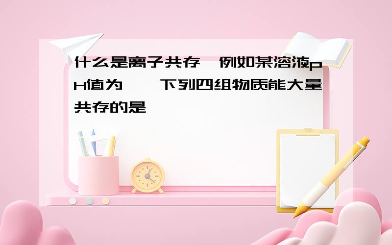 什么是离子共存,例如某溶液pH值为……下列四组物质能大量共存的是……