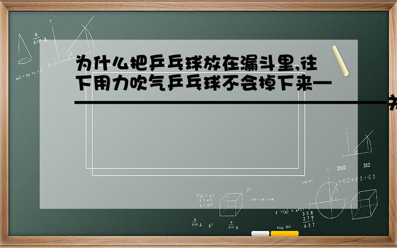 为什么把乒乓球放在漏斗里,往下用力吹气乒乓球不会掉下来——————————————————关于大气压的!