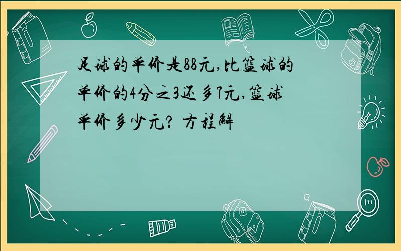 足球的单价是88元,比篮球的单价的4分之3还多7元,篮球单价多少元? 方程解