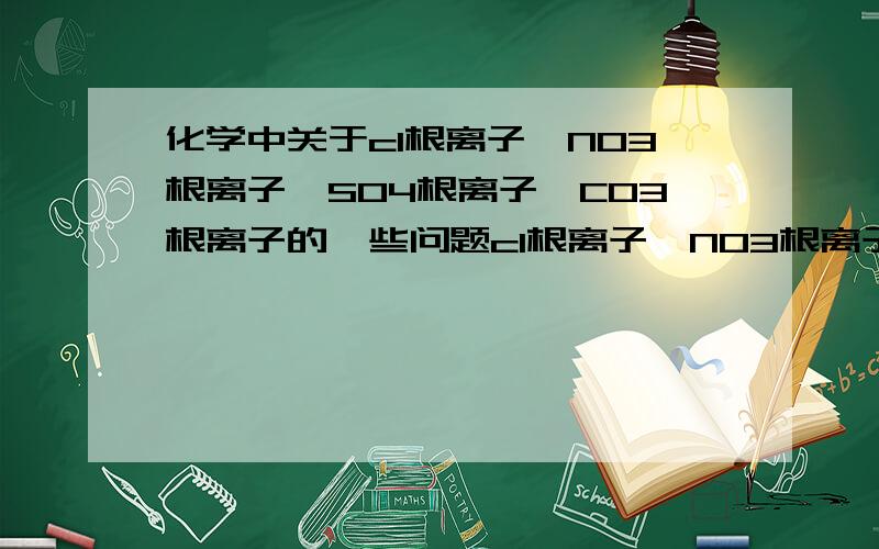 化学中关于cl根离子,NO3根离子,SO4根离子,CO3根离子的一些问题cl根离子,NO3根离子,SO4根离子,CO3根离子他们当中哪些反应能生成沉淀?生成的沉淀是什么颜色?哪些不生成?哪些能溶于水 等等关于