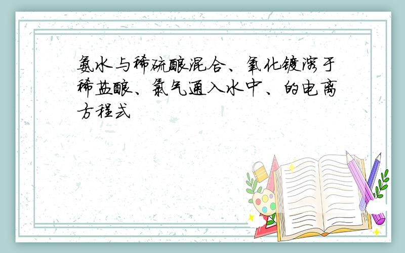 氨水与稀硫酸混合、氧化镁溶于稀盐酸、氯气通入水中、的电离方程式