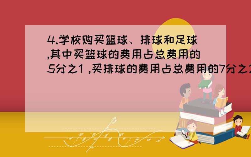 4.学校购买篮球、排球和足球,其中买篮球的费用占总费用的5分之1 ,买排球的费用占总费用的7分之2.4.\x05学校购买篮球、排球和足球,其中买篮球的费用占总费用的5分之1 ,买排球的费用占总费