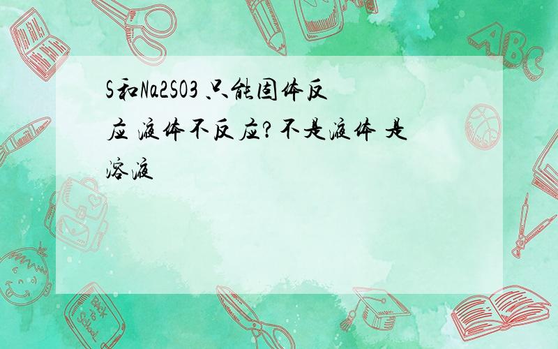 S和Na2SO3 只能固体反应 液体不反应?不是液体 是溶液