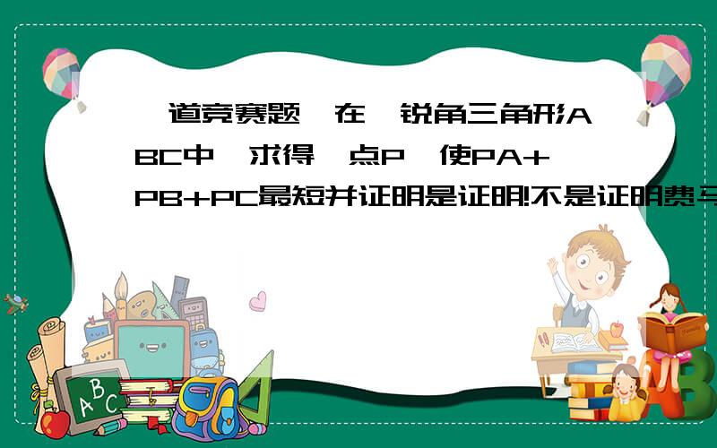 一道竞赛题,在、锐角三角形ABC中,求得一点P,使PA+PB+PC最短并证明是证明!不是证明费马点,