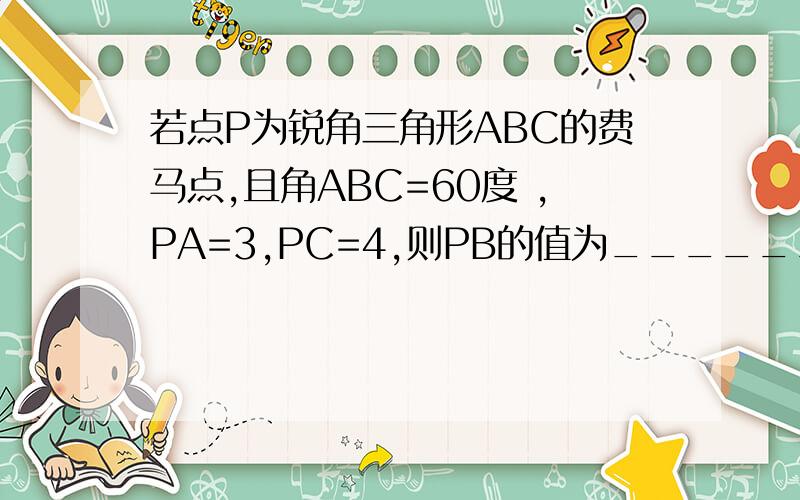 若点P为锐角三角形ABC的费马点,且角ABC=60度 ,PA=3,PC=4,则PB的值为________；