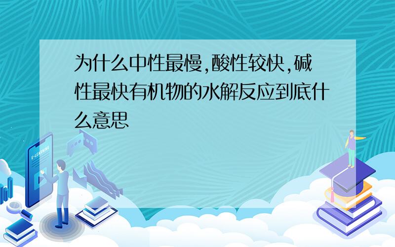 为什么中性最慢,酸性较快,碱性最快有机物的水解反应到底什么意思