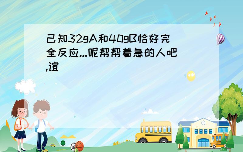 己知32gA和40gB恰好完全反应...呢帮帮着急的人吧,谊