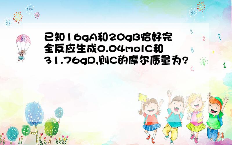 已知16gA和20gB恰好完全反应生成0.04molC和31.76gD,则C的摩尔质量为?