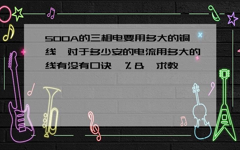 500A的三相电要用多大的铜线,对于多少安的电流用多大的线有没有口诀￥％＆￡求教