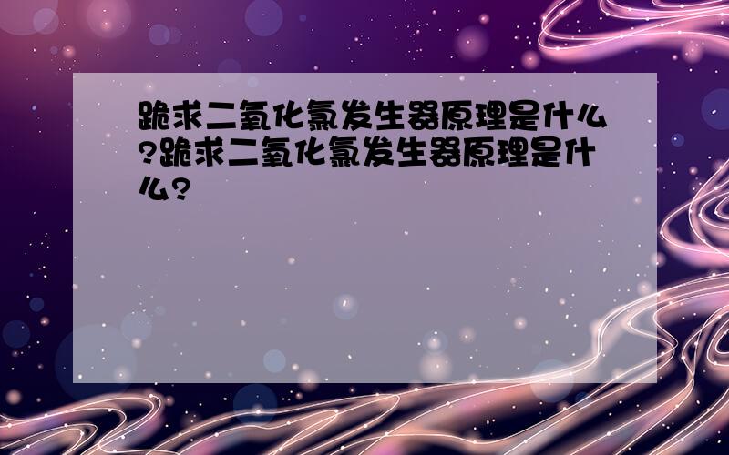 跪求二氧化氯发生器原理是什么?跪求二氧化氯发生器原理是什么?