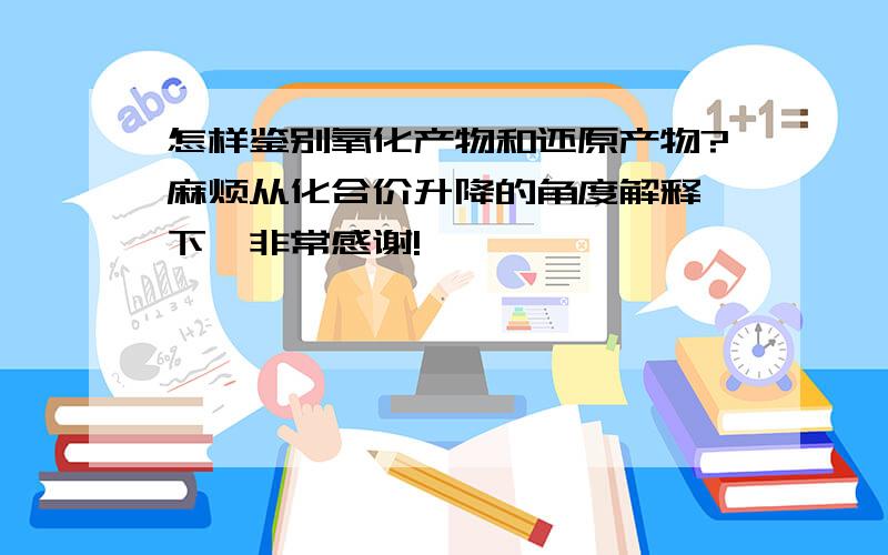 怎样鉴别氧化产物和还原产物?麻烦从化合价升降的角度解释一下,非常感谢!