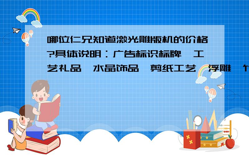 哪位仁兄知道激光雕版机的价格?具体说明：广告标识标牌、工艺礼品、水晶饰品、剪纸工艺、浮雕、竹木装饰品、服装皮革、刺绣、装饰装潢等行业.