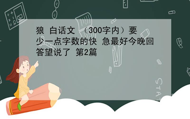 狼 白话文 （300字内）要少一点字数的快 急最好今晚回答望说了 第2篇