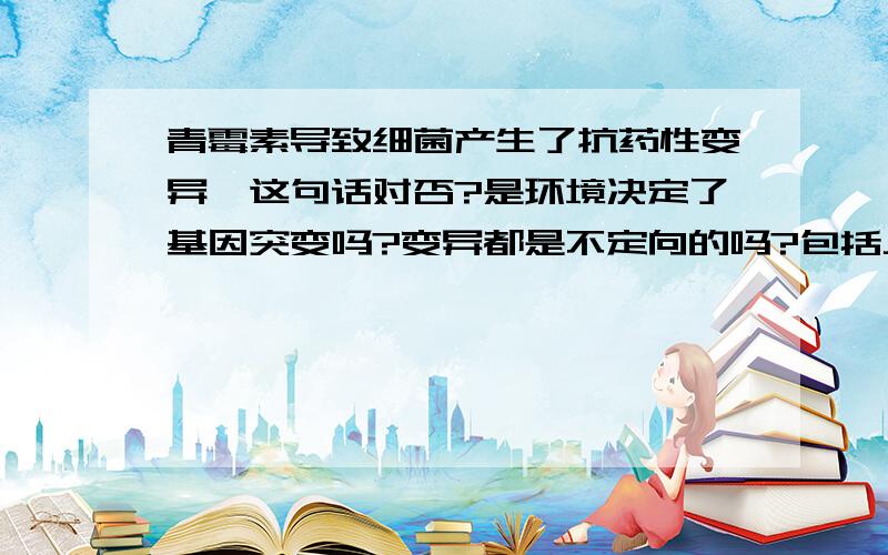 青霉素导致细菌产生了抗药性变异,这句话对否?是环境决定了基因突变吗?变异都是不定向的吗?包括人工突变?