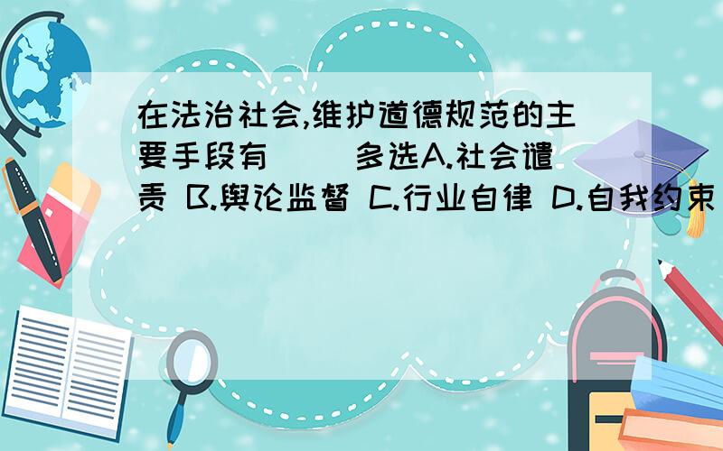 在法治社会,维护道德规范的主要手段有（ ）多选A.社会谴责 B.舆论监督 C.行业自律 D.自我约束