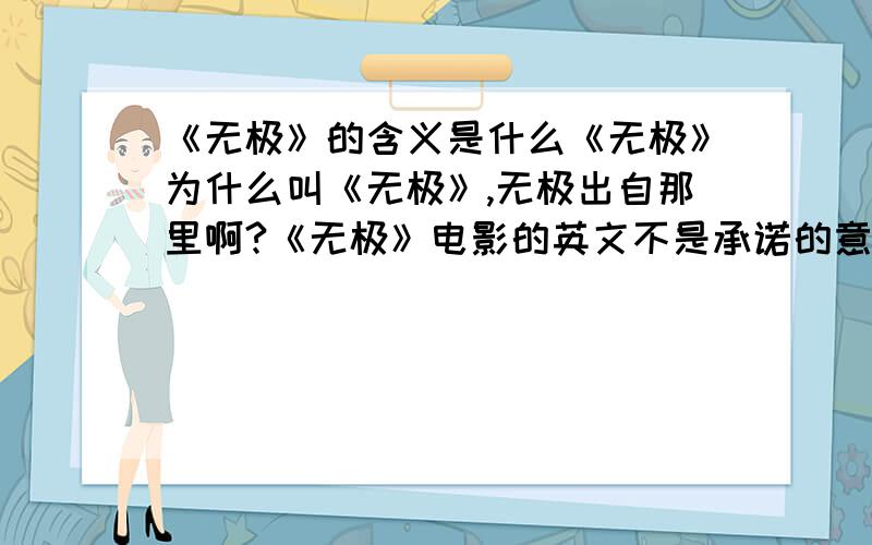 《无极》的含义是什么《无极》为什么叫《无极》,无极出自那里啊?《无极》电影的英文不是承诺的意思吗?