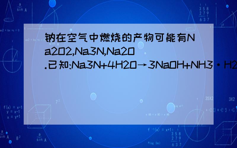 钠在空气中燃烧的产物可能有Na2O2,Na3N,Na2O.已知:Na3N+4H2O→3NaOH+NH3·H2O为研究钠在空气中燃烧产物的成分,进行以下实验:在盛有空气(已除去水气和CO2)的密闭装置中放入1.150g钠单质,加热,钠完全燃