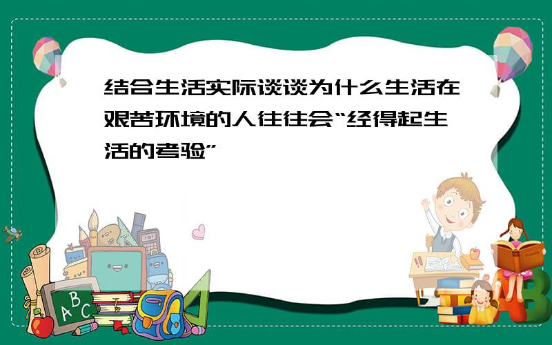 结合生活实际谈谈为什么生活在艰苦环境的人往往会“经得起生活的考验”