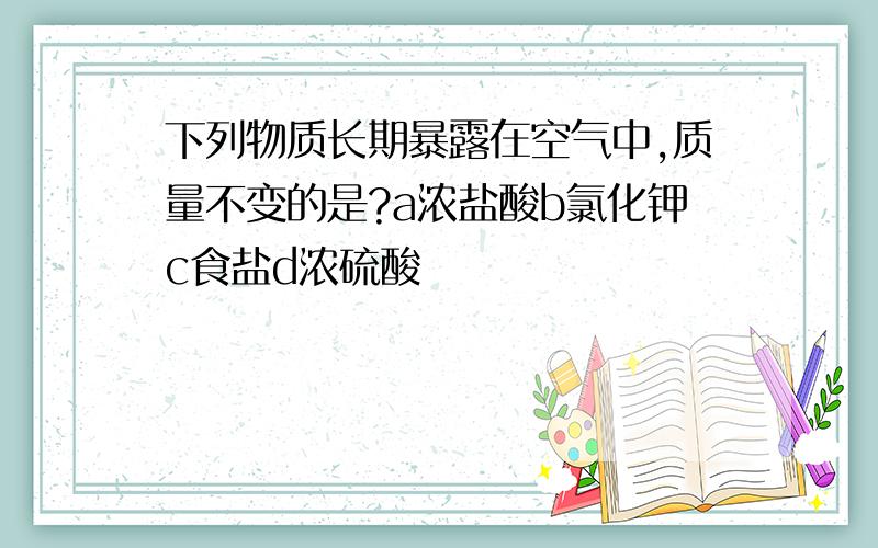 下列物质长期暴露在空气中,质量不变的是?a浓盐酸b氯化钾c食盐d浓硫酸