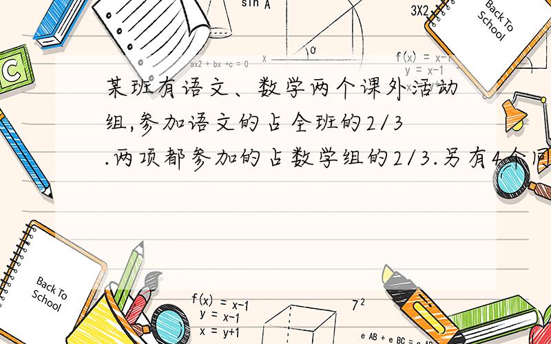 某班有语文、数学两个课外活动组,参加语文的占全班的2/3.两项都参加的占数学组的2/3.另有4个同学两项都没参加.如果这4名同学参加语文组,那么两组人数相等,问全班有多少人?两项都参加的