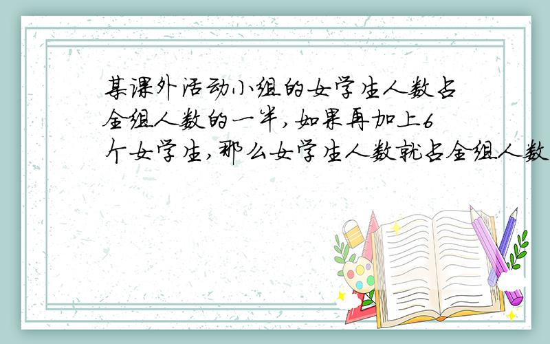 某课外活动小组的女学生人数占全组人数的一半,如果再加上6个女学生,那么女学生人数就占全组人数的2/3.Q：问这个课外小组人数.---------------------------------------------答案有两个,一个是36人,一