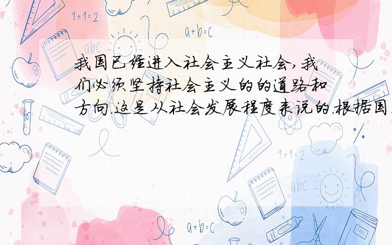 我国已经进入社会主义社会,我们必须坚持社会主义的的道路和方向.这是从社会发展程度来说的.根据国家统计局的统计数据,我国已经成为世界第三大经济体,但人均GDP却排在世界的100位之后,